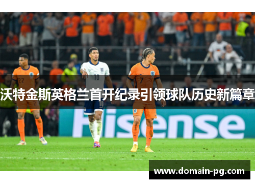 沃特金斯英格兰首开纪录引领球队历史新篇章